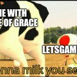 LGIO | ANYONE WITH THE NAME OF GRACE; LETSGAMEITOUT | image tagged in i am gonna milk you so hard | made w/ Imgflip meme maker