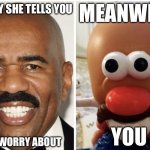 Steve Harvey=Upside down potato head | MEANWHILE; THE GUY SHE TELLS YOU; YOU; NOT TO WORRY ABOUT | image tagged in steve harvey upside down potato head | made w/ Imgflip meme maker