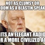 Obi Wan Kenobi | NOT AS CLUMSY OR RANDOM AS A BLASTIN SPEAKERS; ITS AN ELEGANT RADIO FOR A MORE CIVILIZED AGE. | image tagged in memes,obi wan kenobi | made w/ Imgflip meme maker