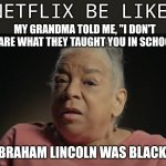I dont care what they tell you in school | NETFLIX BE LIKE; MY GRANDMA TOLD ME, "I DON'T CARE WHAT THEY TAUGHT YOU IN SCHOOL; ABRAHAM LINCOLN WAS BLACK!" | image tagged in i dont care what they tell you in school | made w/ Imgflip meme maker