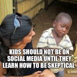 black kid | KIDS SHOULD NOT BE ON SOCIAL MEDIA UNTIL THEY LEARN HOW TO BE SKEPTICAL | image tagged in black kid,social media,third world skeptical kid | made w/ Imgflip meme maker