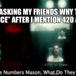 The Numbers Mason, What Do They Mean? | ME ASKING MY FRIENDS WHY THEY SAY “NICE” AFTER I MENTION 420 AND 69- | image tagged in the numbers mason what do they mean | made w/ Imgflip meme maker