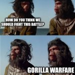 '(Insert)'...Oh $h*t, there goes the planet. | HOW DO YOU THINK WE SHOULD FIGHT THIS BATTLE? GORILLA WARFARE | image tagged in ' insert ' oh h t there goes the planet | made w/ Imgflip meme maker