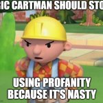 Bob the Builder is not happy with Eric Cartman Meme | ERIC CARTMAN SHOULD STOP; USING PROFANITY BECAUSE IT'S NASTY | image tagged in mad bob the builder template | made w/ Imgflip meme maker