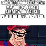 I'm 4 parallel universes ahead of you. Sorry girls :< | MOST GIRLS: OMG I NEED TAN SKIN TO LOOK MORE ATTRACTIVE! ME, WHO'S A FEMALE ALREADY TAN CAUSE I WENT TO THE SUN AS A KID: | image tagged in i am 4 parallel universes ahead of you | made w/ Imgflip meme maker