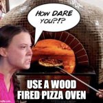 Wood Fired Pizza Oven | USE A WOOD FIRED PIZZA OVEN | image tagged in wood fired pizza oven | made w/ Imgflip meme maker