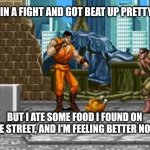 Final Food Fight | I GOT IN A FIGHT AND GOT BEAT UP PRETTY BAD. BUT I ATE SOME FOOD I FOUND ON THE STREET, AND I'M FEELING BETTER NOW. | image tagged in video game street food | made w/ Imgflip meme maker