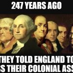 Founding fathers  | 247 YEARS AGO; THEY TOLD ENGLAND TO KISS THEIR COLONIAL ASSES | image tagged in founding fathers | made w/ Imgflip meme maker