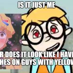 coincedence? I THINK NOT! | IS IT JUST ME; OR DOES IT LOOK LIKE I HAVE A CRUSHES ON GUYS WITH YELLOW HAIR | image tagged in tobey from having a crush on wordgirl | made w/ Imgflip meme maker