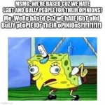 Mocked MSMG >:) (SATIRE) | MSMG: WE'RE BASED CUZ WE HATE LGBT AND BULLY PEOPLE FOR THEIR OPINIONS! Me: WeRe bAsEd CuZ wE hAtE lGbT aNd BuLlY pEoPlE fOr ThEiR oPiNiOnS!1!1!1!1!1 | image tagged in mocking spongebob | made w/ Imgflip meme maker