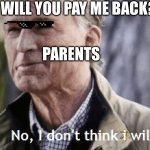 Life in a nutshell | WILL YOU PAY ME BACK? PARENTS | image tagged in no i dont think i will | made w/ Imgflip meme maker