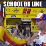 Logano Hamlin tap | SCHOOL BR LIKE | image tagged in logano hamlin tap | made w/ Imgflip meme maker