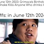 WHY IS IT ALWAYS NEXT YEAR!? | June 12th 2023: Grimace's Birthday Shake Kills Anyone Who drinks it. Mfs: in June 12th 2024. | image tagged in we are all gonna die | made w/ Imgflip meme maker