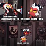 Welcome home | WELCOME HOME FANS; CLOWN TWEETING SOMETHING IN TWITTER; NSFW; WELCOME HOME FANS | image tagged in helluva boss | made w/ Imgflip meme maker
