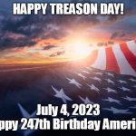 Happy 247th Birthday America | HAPPY TREASON DAY! July 4, 2023
Happy 247th Birthday America! | image tagged in american flag sunshine | made w/ Imgflip meme maker