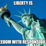 LIBERTY | LIBERTY IS; FREEDOM WITH RESPONSIBILITY | image tagged in liberty | made w/ Imgflip meme maker