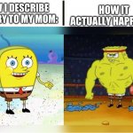 You have to leave out the illegal parts | HOW IT ACTUALLY HAPPENED:; HOW I DESCRIBE A STORY TO MY MOM: | image tagged in increasingly buff spongebob,funny,memes,story,mom,if you read this tag you are cursed | made w/ Imgflip meme maker