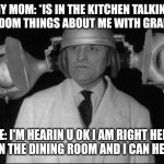 I'm right here and I can hear u I'm on the other side of the kitchen | MY MOM: *IS IN THE KITCHEN TALKING RANDOM THINGS ABOUT ME WITH GRANNY*; ME: I'M HEARIN U OK I AM RIGHT HERE I'M IN THE DINING ROOM AND I CAN HEAR U | image tagged in i can hear you,memes,dank memes,relatable,parents,scumbag parents | made w/ Imgflip meme maker