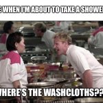 I think we need to wash some... | ME WHEN I'M ABOUT TO TAKE A SHOWER:; WHERE'S THE WASHCLOTHS??? | image tagged in memes,angry chef gordon ramsay | made w/ Imgflip meme maker