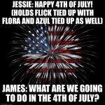 Happy 4th of July! | JESSIE: HAPPY 4TH OF JULY! (HOLDS FLICK TIED UP WITH FLORA AND AZUL TIED UP AS WELL); JAMES: WHAT ARE WE GOING TO DO IN THE 4TH OF JULY? | image tagged in 4th of july | made w/ Imgflip meme maker