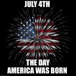 4th of july | JULY 4TH; THE DAY AMERICA WAS BORN | image tagged in 4th of july | made w/ Imgflip meme maker