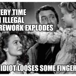 Illegal fireworks fingers... | EVERY TIME AN ILLEGAL FIREWORK EXPLODES; AN IDIOT LOOSES SOME FINGERS... | image tagged in every time a bell rings | made w/ Imgflip meme maker