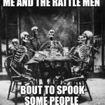 Skeletons  | ME AND THE RATTLE MEN; BOUT TO SPOOK SOME PEOPLE | image tagged in skeletons | made w/ Imgflip meme maker