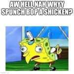 Aw hell nah spunch bop | AW HELL NAH WHYY SPUNCH BOP A SHICKEN? | image tagged in mocking spongebob | made w/ Imgflip meme maker