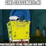 girl | GIRL CLASSMATE: HI; MY BROTHER NEXT TO ME: YOU LIKE HER DON'T YOU | image tagged in you like krabby patties | made w/ Imgflip meme maker