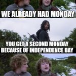 Two Monday's!? | WE ALREADY HAD MONDAY; YOU GET A SECOND MONDAY BECAUSE OF INDEPENDENCE DAY; SECOND MONDAY!? | image tagged in pippin second breakfast,monday,4th of july | made w/ Imgflip meme maker