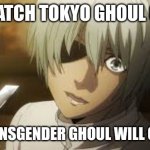 Transgender Ghoul | WATCH TOKYO GHOUL OR; THE TRANSGENDER GHOUL WILL GET YOU | image tagged in angry mutuski | made w/ Imgflip meme maker