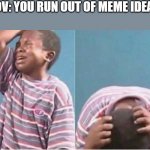 this is me right now | POV: YOU RUN OUT OF MEME IDEAS: | image tagged in crying kid | made w/ Imgflip meme maker