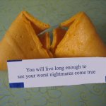 You Will Live Long Enough To See Your Worst Nightmares Come True | You will live long enough to see your worst nightmares come true | image tagged in blank fortune cookie | made w/ Imgflip meme maker