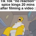 Still no reaction huh? | Tik Tok "no reaction" spice kings 20 mins after filming a video : | image tagged in memes,funny,relatable,tik tok,spice king,front page plz | made w/ Imgflip meme maker