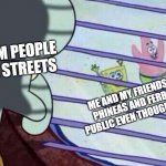 BRO THAT SHOW IS "FOR BABIES" ( A show you enjoy can never be "for babies" in your eyes :3) | RANDOM PEOPLE ON THE STREETS; ME AND MY FRIENDS WEARING PHINEAS AND FERB MERCH IN PUBLIC EVEN THOUGH WE'RE TEENS | image tagged in spongebob looking out window | made w/ Imgflip meme maker