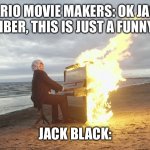Peaches | MARIO MOVIE MAKERS: OK JACK, REMEMBER, THIS IS JUST A FUNNY SONG; JACK BLACK: | image tagged in piano in fire | made w/ Imgflip meme maker