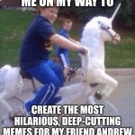 On My Way to Steal Your Girl | ME ON MY WAY TO; CREATE THE MOST HILARIOUS, DEEP-CUTTING MEMES FOR MY FRIEND ANDREW | image tagged in on my way to steal your girl | made w/ Imgflip meme maker