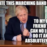 Boris Johnson Speech | TO MY BEST FRIEND WHO CAN NO LONGER DO IT AND HE ABSOLUTELY LOVES IT; I DEDICATE THIS MARCHING BAND SEASON | image tagged in boris johnson speech | made w/ Imgflip meme maker