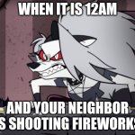 The Bad Part Of The 4th | WHEN IT IS 12AM; AND YOUR NEIGHBOR IS SHOOTING FIREWORKS | image tagged in mad loona,4th of july | made w/ Imgflip meme maker