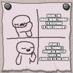 I am indeed addicted | USING THE DRAKE MEME FORMAT TO RESPOND TO THIS COMMENT; USING A TBOI FORMAT I FOUND ON IMGFLIP CAUSE IM ADDICTED TO THE GAME | image tagged in isaac format | made w/ Imgflip meme maker