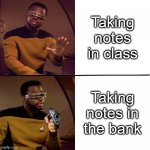 Take note of Geordi's plan | Taking notes in class; Taking notes in the bank | image tagged in la forge,hold up,bank,notes | made w/ Imgflip meme maker