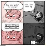 When you forgot to save your progress | YOU FORGOT TO SAVE YOUR GAME; ME: | image tagged in talking to brain | made w/ Imgflip meme maker