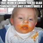 Feast | THAT MOMENT WHEN YOU'RE GLAD INDEPENDENCE DAY ONLY COMES ONCE A YEAR | image tagged in feast | made w/ Imgflip meme maker