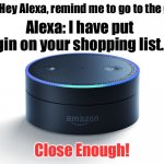 Alexa | Me:  Hey Alexa, remind me to go to the gym. Alexa: I have put gin on your shopping list. Close Enough! | image tagged in alexa echo | made w/ Imgflip meme maker