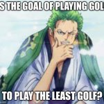 think=zoro | IS THE GOAL OF PLAYING GOLF; TO PLAY THE LEAST GOLF? | image tagged in think zoro,one piece,zoro | made w/ Imgflip meme maker