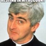 Father Ted | THE MONEY WAS ONLY RESTING IN MY ACCOUNT | image tagged in memes,father ted | made w/ Imgflip meme maker