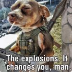 The explosions. It changes you, man.