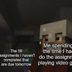 actually it never happened :) | Me spending all the time I had to do the assignments playing video games; The 59 assignments I haven't completed that are due tomorrow | image tagged in don't mine at night | made w/ Imgflip meme maker