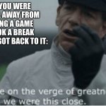 We were on the verge of greatness | WHEN YOU WERE ONE LEVEL AWAY FROM FINISHING A GAME BUT TOOK A BREAK AND NEVER GOT BACK TO IT: | image tagged in we were on the verge of greatness | made w/ Imgflip meme maker
