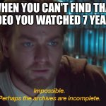 star wars prequel obi-wan archives are incomplete | WHEN YOU CAN'T FIND THAT ONE VIDEO YOU WATCHED 7 YEARS AGO: | image tagged in star wars prequel obi-wan archives are incomplete | made w/ Imgflip meme maker